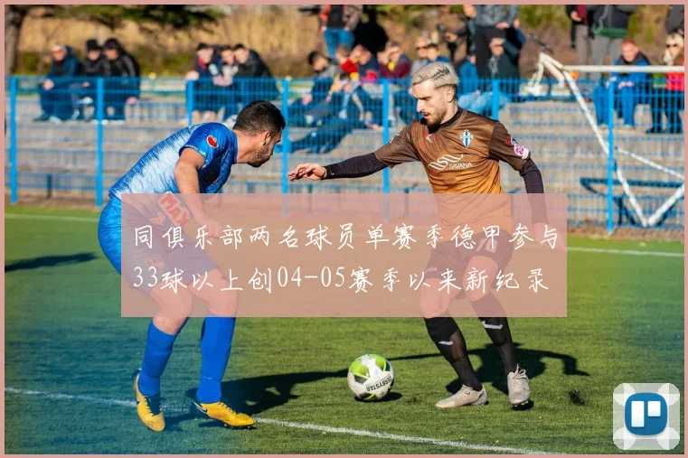 同俱乐部两名球员单赛季德甲参与33球以上创04-05赛季以来新纪录