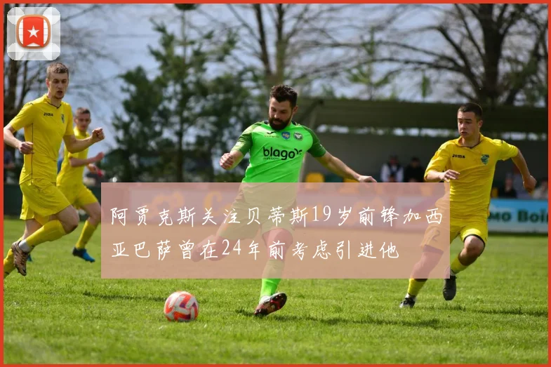 阿贾克斯关注贝蒂斯19岁前锋加西亚巴萨曾在24年前考虑引进他