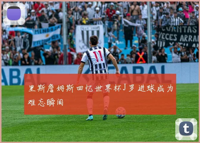 里斯詹姆斯回忆世界杯J罗进球成为难忘瞬间