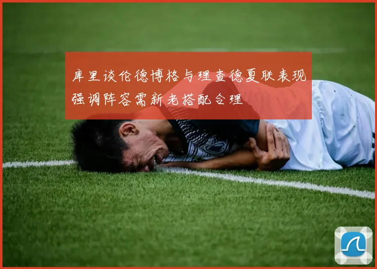 库里谈伦德博格与理查德夏联表现强调阵容需新老搭配合理