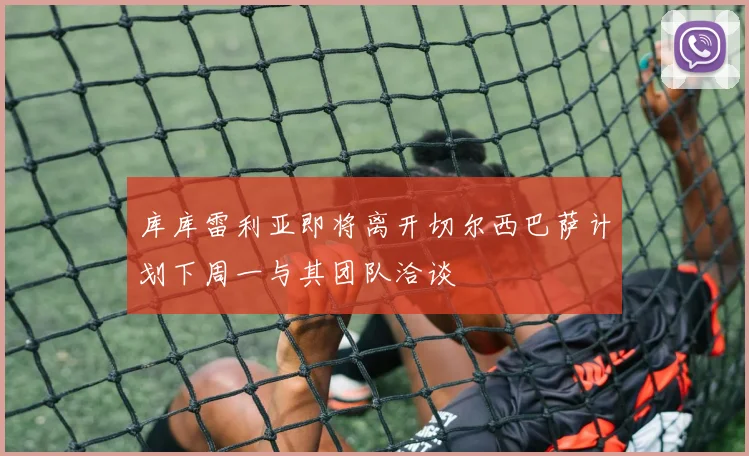库库雷利亚即将离开切尔西巴萨计划下周一与其团队洽谈